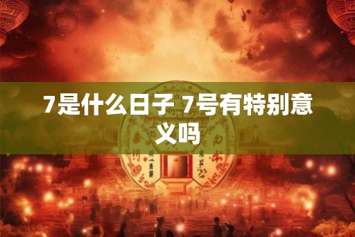 7是什么日子 7号有特别意义吗 7是什么日子 7号有特别意义吗