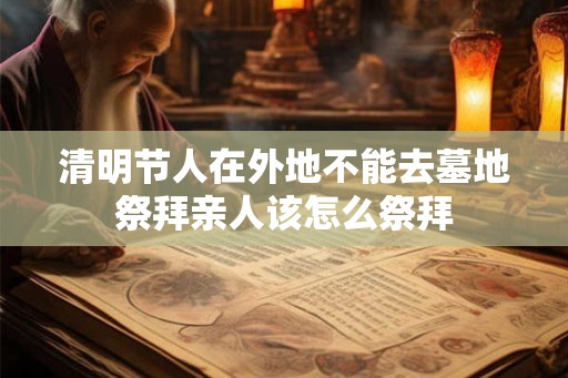 清明节人在外地不能去墓地祭拜亲人该怎么祭拜
