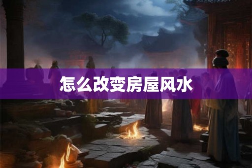 怎么改变房屋风水 怎么改变房屋风水