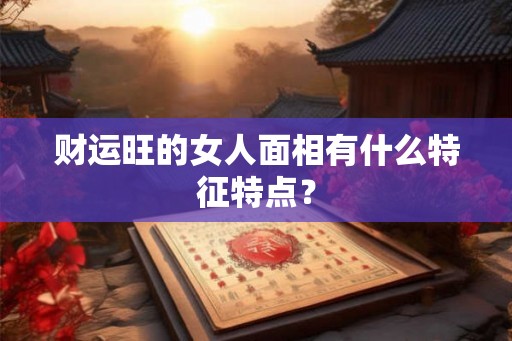 财运旺的女人面相有什么特征特点? 财运旺的女人面相有什么特征特点?