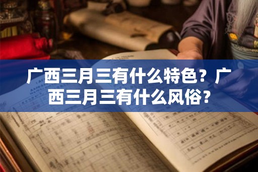 广西三月三有什么特色？广西三月三有什么风俗？