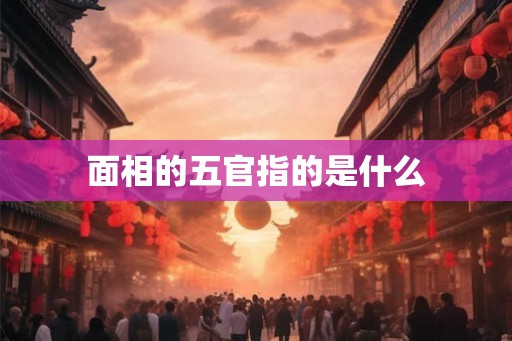 面相的五官指的是什么 面相的五官指的是什么