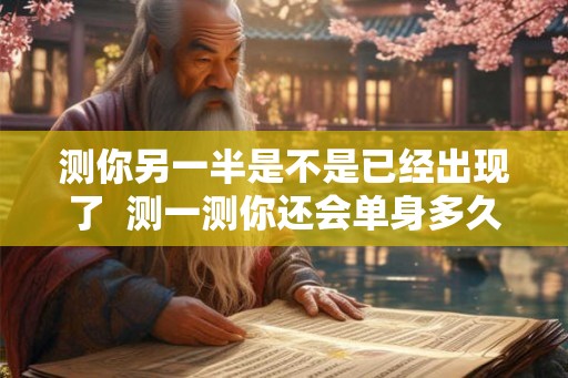 测你另一半是不是已经出现了  测一测你还会单身多久