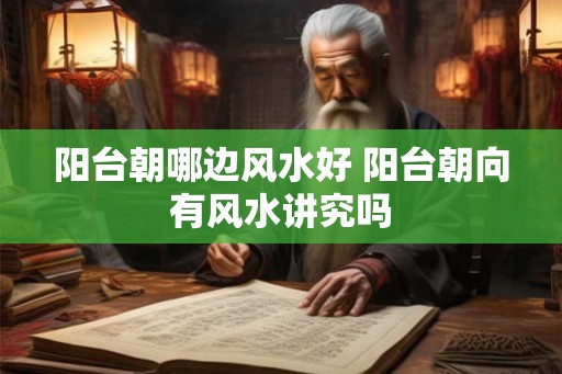 阳台朝哪边风水好 阳台朝向有风水讲究吗 阳台朝哪边风水好 阳台朝向有风水讲究吗