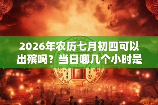 2026年农历七月初四可以出殡吗？当日哪几个小时是适合安葬的？