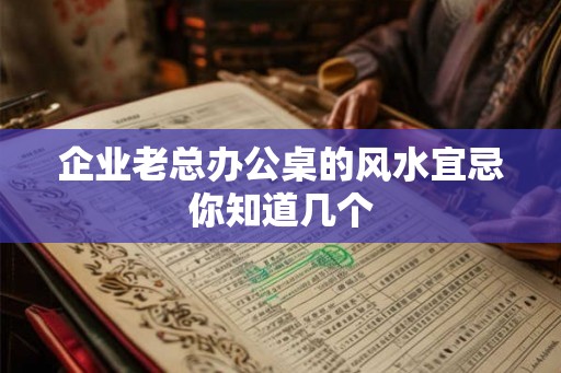 企业老总办公桌的风水宜忌你知道几个