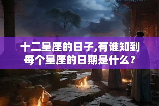 十二星座的日子,有谁知到每个星座的日期是什么? 十二星座的日子,有谁知到每个星座的日期是什么?