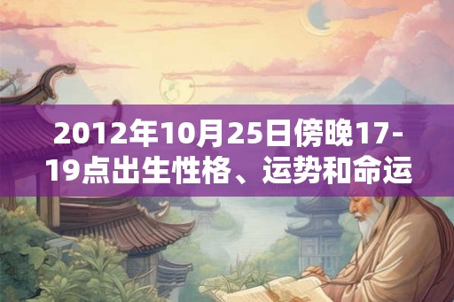 2012年10月25日傍晚17-19点出生性格、运势和命运 2012年10月25日傍晚17-19点出生性格、运势和命运