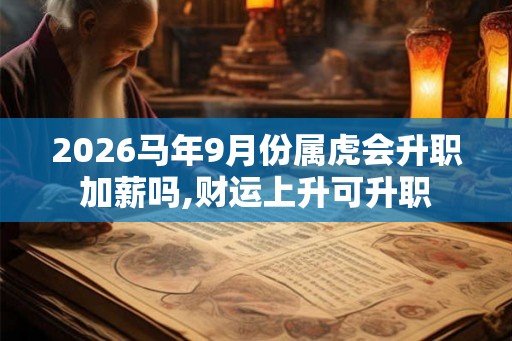 2026马年9月份属虎会升职加薪吗,财运上升可升职
