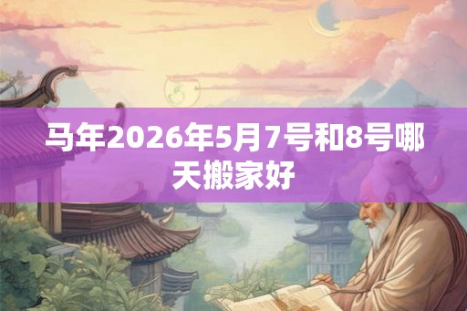 马年2026年5月7号和8号哪天搬家好