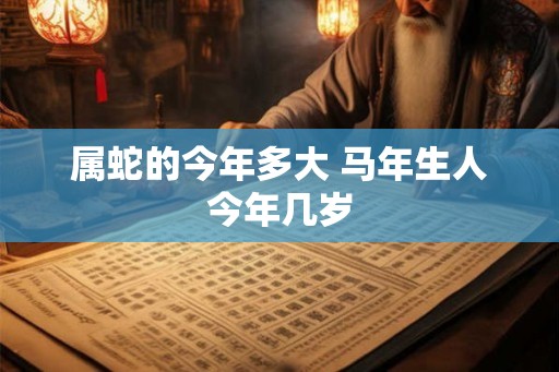 属蛇的今年多大 马年生人今年几岁