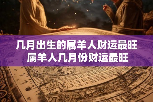 几月出生的属羊人财运最旺 属羊人几月份财运最旺
