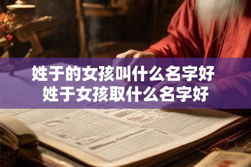 姓于的女孩叫什么名字好 姓于女孩取什么名字好 姓于的女孩叫什么名字好 姓于女孩取什么名字好