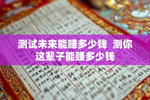 测试未来能赚多少钱 测你这辈子能赚多少钱 测试未来能赚多少钱 测你这辈子能赚多少钱
