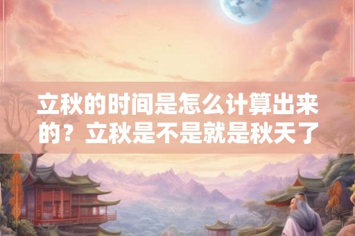 立秋的时间是怎么计算出来的？立秋是不是就是秋天了？