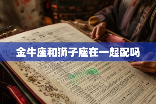 金牛座和狮子座在一起配吗