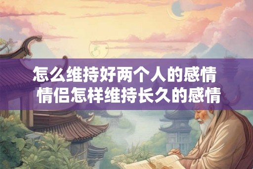 怎么维持好两个人的感情  情侣怎样维持长久的感情