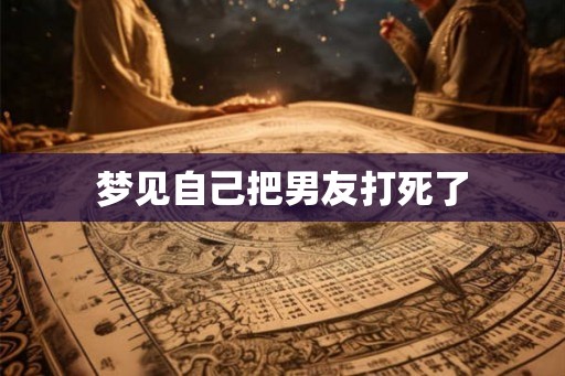 梦见自己把男友打死了 梦见自己把男友打死了