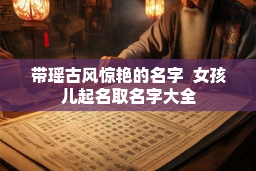 带瑶古风惊艳的名字 女孩儿起名取名字大全 带瑶古风惊艳的名字 女孩儿起名取名字大全