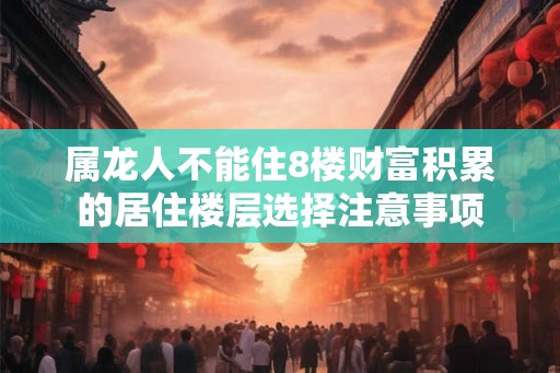 属龙人不能住8楼财富积累的居住楼层选择注意事项
