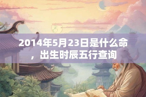 2014年5月23日是什么命，出生时辰五行查询