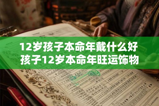 12岁孩子本命年戴什么好 孩子12岁本命年旺运饰物