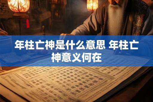 年柱亡神是什么意思 年柱亡神意义何在 年柱亡神是什么意思 年柱亡神意义何在