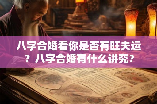 八字合婚看你是否有旺夫运？八字合婚有什么讲究？