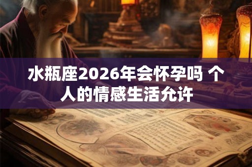 水瓶座2026年会怀孕吗 个人的情感生活允许