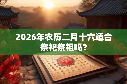 2026年农历二月十六适合祭祀祭祖吗？