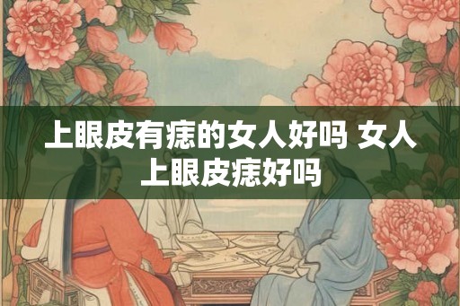 上眼皮有痣的女人好吗 女人上眼皮痣好吗