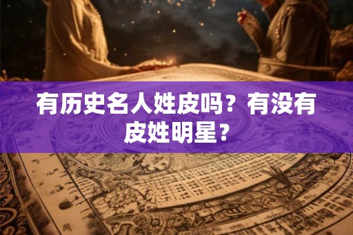 有历史名人姓皮吗？有没有皮姓明星？