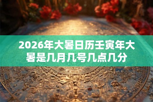 2026年大暑日历壬寅年大暑是几月几号几点几分