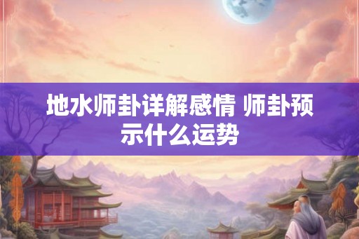 地水师卦详解感情 师卦预示什么运势