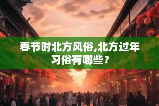 春节时北方风俗,北方过年习俗有哪些？