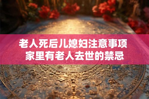 老人死后儿媳妇注意事项 家里有老人去世的禁忌