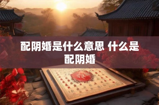 配阴婚是什么意思 什么是配阴婚