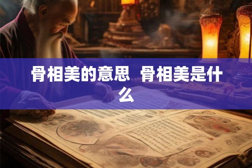 骨相美的意思  骨相美是什么