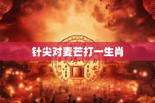 针尖对麦芒打一生肖 针尖对麦芒打一生肖