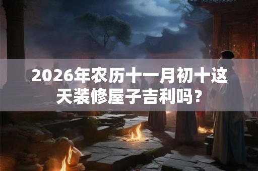 2026年农历十一月初十这天装修屋子吉利吗？