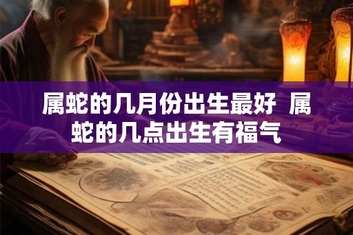 属蛇的几月份出生最好  属蛇的几点出生有福气