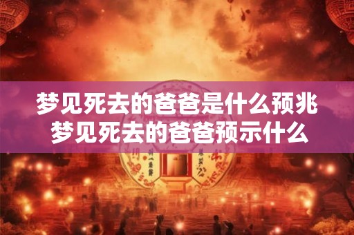梦见死去的爸爸是什么预兆 梦见死去的爸爸预示什么