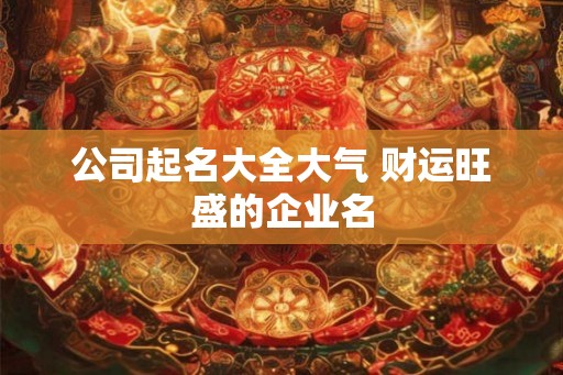 公司起名大全大气 财运旺盛的企业名