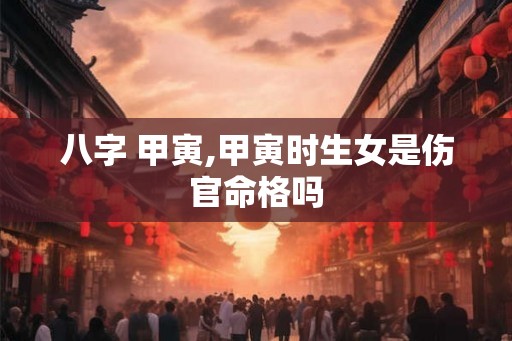 八字 甲寅,甲寅时生女是伤官命格吗