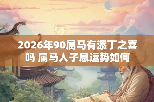 2026年90属马有添丁之喜吗 属马人子息运势如何