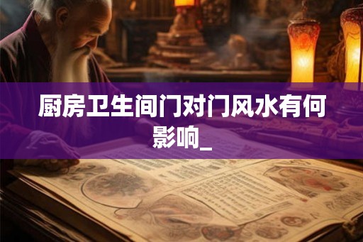 厨房卫生间门对门风水有何影响_