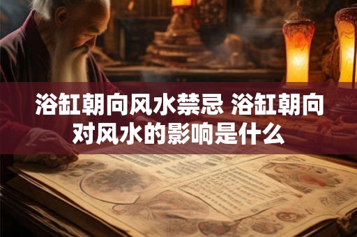 浴缸朝向风水禁忌 浴缸朝向对风水的影响是什么
