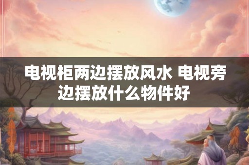 电视柜两边摆放风水 电视旁边摆放什么物件好