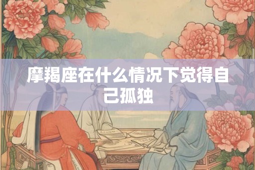 摩羯座在什么情况下觉得自己孤独 摩羯座在什么情况下觉得自己孤独