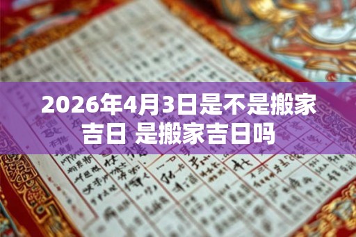 2026年4月3日是不是搬家吉日 是搬家吉日吗